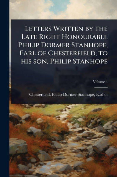 Letters Written by the Late Right Honourable Philip Dormer Stanhope, Earl of Chesterfield, to his son, Stanhope