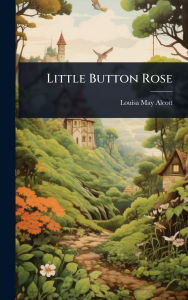 Title: Little Button Rose, Author: Louisa May Alcott