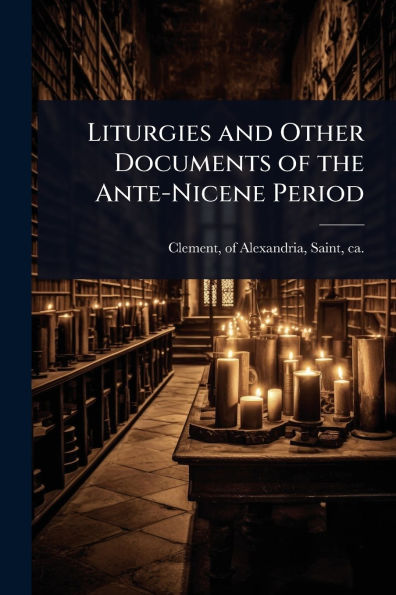 Liturgies and Other Documents of the Ante-Nicene Period
