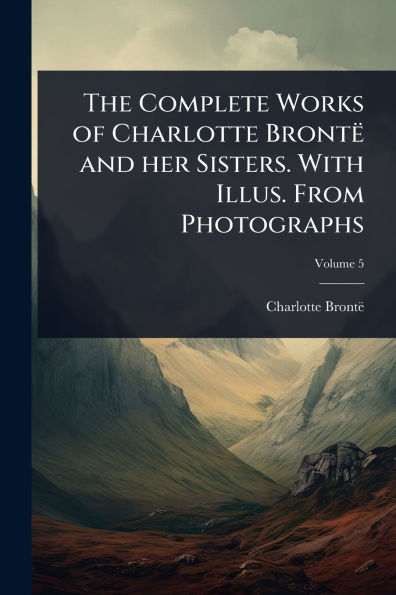 The Complete Works of Charlotte Brontï¿½ and her Sisters. With Illus. From Photographs