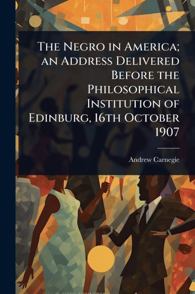the Negro America; an Address Delivered Before Philosophical Institution of Edinburg, 16th October 1907