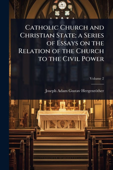 Catholic Church and Christian State; a Series of Essays on the Relation to Civil Power