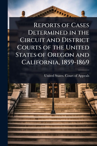 Reports of Cases Determined the Circuit and District Courts United States Oregon California, 1859-1869