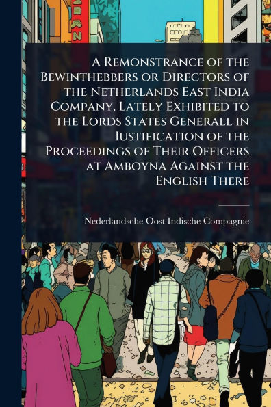 A Remonstrance of the Bewinthebbers or Directors Netherlands East India Company, Lately Exhibited to Lords States Generall Iustification Proceedings Their Officers at Amboyna Against English There