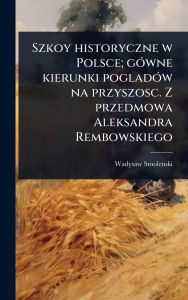 Title: Szkoy historyczne w Polsce; gï¿½3wne kierunki pogladï¿½3w na przyszosc. Z przedmowa Aleksandra Rembowskiego, Author: Wadysaw Smolenski