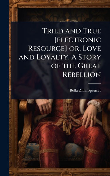 Tried and True [electronic Resource] or, Love and Loyalty. A Story of the Great Rebellion