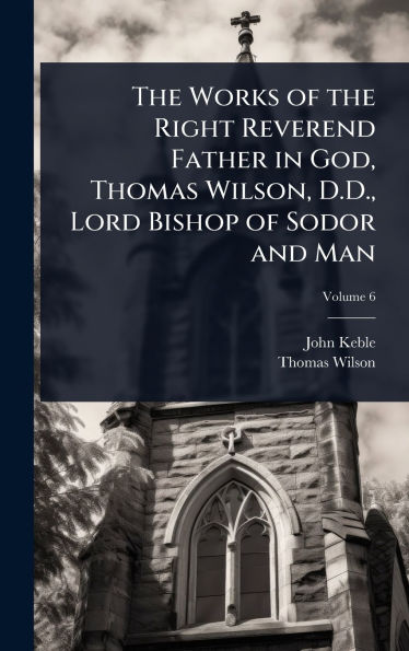 The Works of the Right Reverend Father in God, Thomas Wilson, D.D., Lord Bishop of Sodor and Man