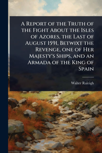 A Report of the Truth Fight About Isles Azores, Last August 1591, Betwixt Revenge, one Her Majesty's Ships, and an Armada King Spain