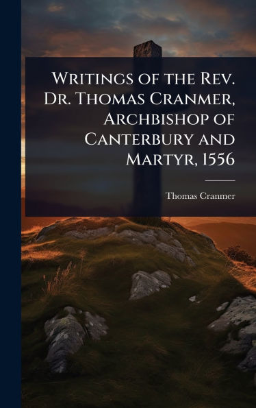 Writings of the Rev. Dr. Thomas Cranmer, Archbishop of Canterbury and Martyr, 1556