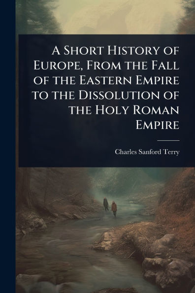 A Short History of Europe, From the Fall Eastern Empire to Dissolution Holy Roman