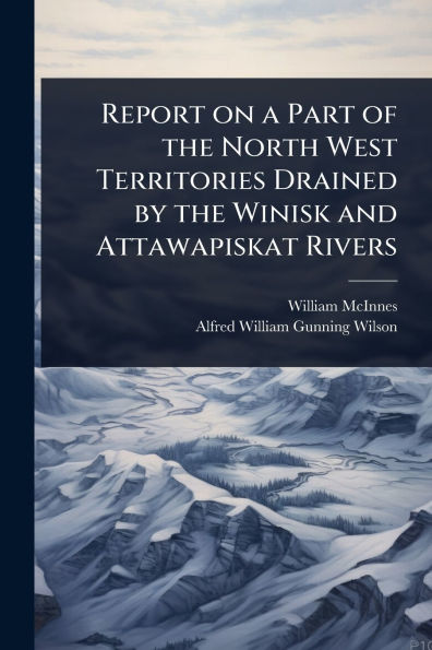 Report on a Part of the North West Territories Drained by Winisk and Attawapiskat Rivers