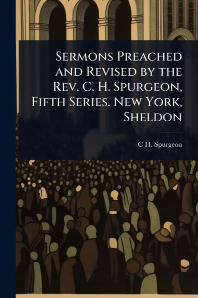 Sermons Preached and Revised by the Rev. C. H. Spurgeon, Fifth Series. New York, Sheldon