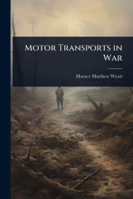 Title: Motor Transports in War, Author: Horace Matthew Wyatt