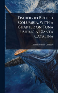 Title: Fishing in British Columbia, With a Chapter on Tuna Fishing at Santa Catalina, Author: Thomas Wilson Lambert