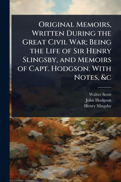 Original Memoirs, Written During the Great Civil War; Being Life of Sir Henry Slingsby, and Memoirs Capt. Hodgson. With Notes, &c