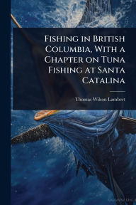 Title: Fishing in British Columbia, With a Chapter on Tuna Fishing at Santa Catalina, Author: Thomas Wilson Lambert