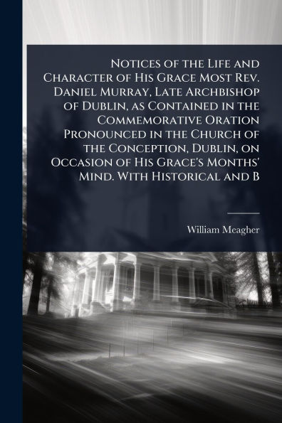 Notices of the Life and Character His Grace Most Rev. Daniel Murray, Late Archbishop Dublin, as Contained Commemorative Oration Pronounced Church Conception, on Occasion Grace's Months' Mind. With Historical B