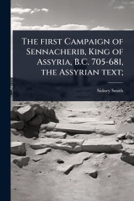 Title: The first Campaign of Sennacherib, King of Assyria, B.C. 705-681, the Assyrian text;, Author: Sidney Smith