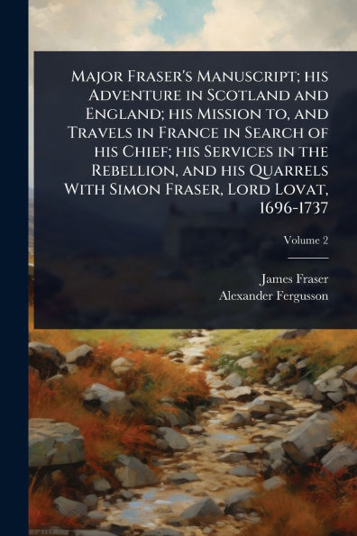 Major Fraser's Manuscript; his Adventure Scotland and England; Mission to, Travels France Search of Chief; Services the Rebellion, Quarrels With Simon Fraser, Lord Lovat, 1696-1737