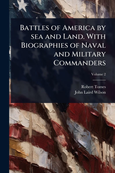 Battles of America by sea and Land. With Biographies Naval Military Commanders