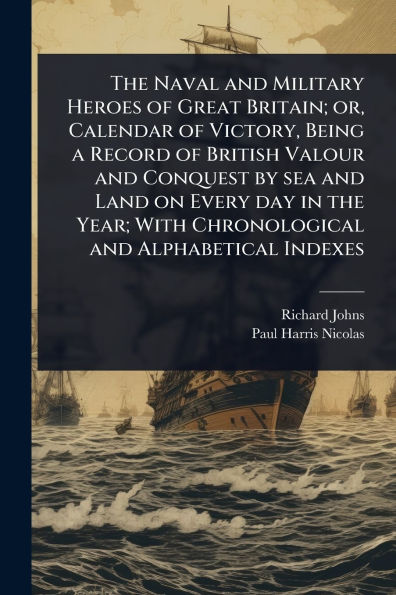 the Naval and Military Heroes of Great Britain; or, Calendar Victory, Being a Record British Valour Conquest by sea Land on Every day Year; With Chronological Alphabetical Indexes