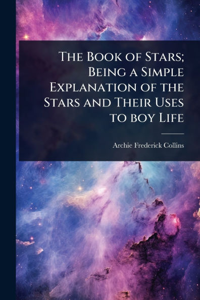 The Book of Stars; Being a Simple Explanation of the Stars and Their Uses to boy Life