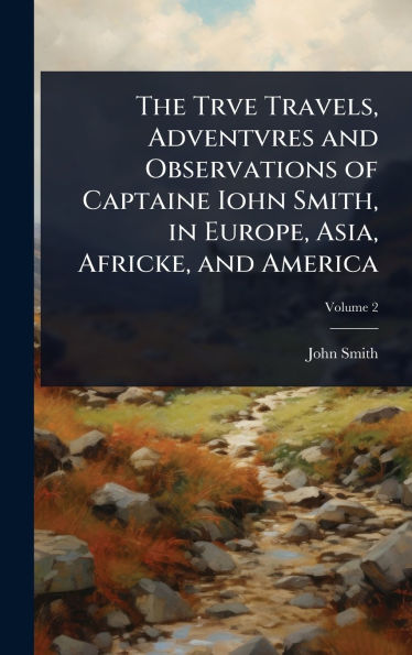 The Trve Travels, Adventvres and Observations of Captaine Iohn Smith, in Europe, Asia, Africke, and America