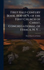 First Half-century Book, 1830-1879, of the First Church of Christ, Congregational, of Ithaca, N. Y. ..