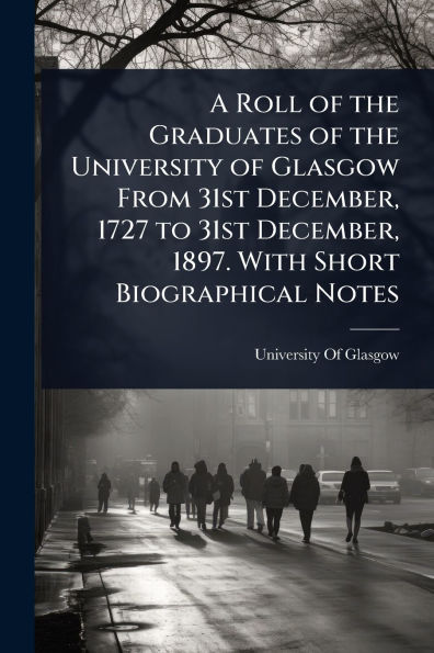 A Roll of the Graduates University Glasgow From 31st December, 1727 to 1897. With Short Biographical Notes
