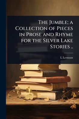 The Jumble; a Collection of Pieces in Prose and Rhyme for the Silver Lake Stories ..