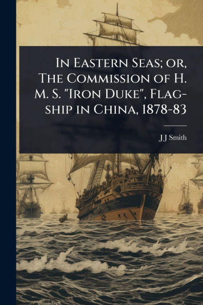 Eastern Seas; or, The Commission of H. M. S. "Iron Duke", Flag-ship China, 1878-83