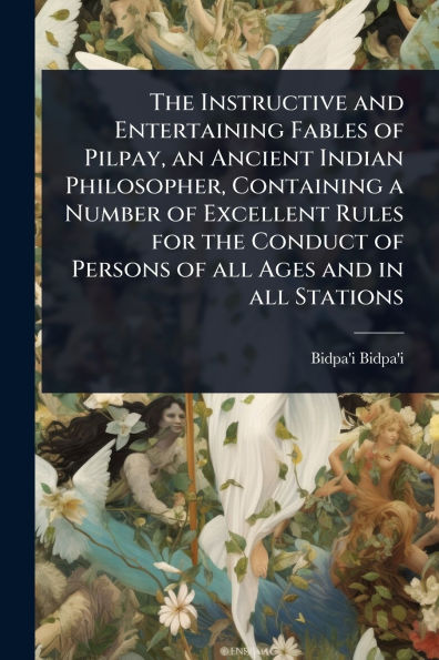 the Instructive and Entertaining Fables of Pilpay, an Ancient Indian Philosopher, Containing a Number Excellent Rules for Conduct Persons all Ages Stations