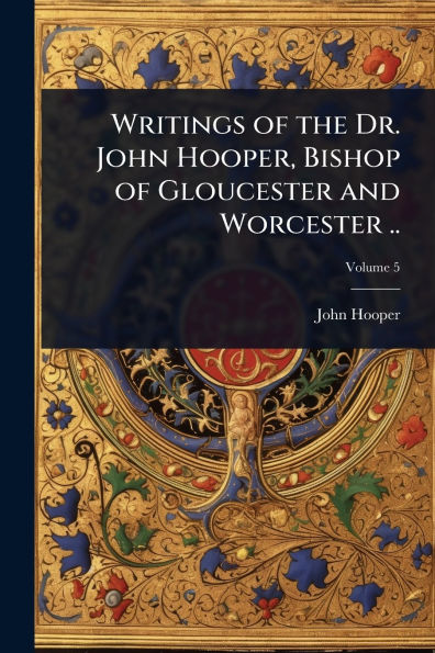 Writings of the Dr. John Hooper, Bishop Gloucester and Worcester ..