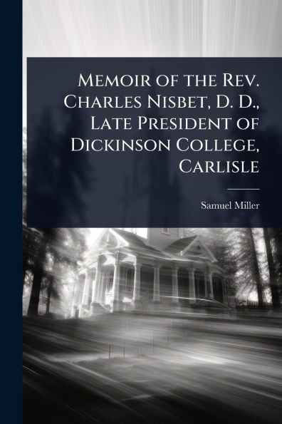 Memoir of the Rev. Charles Nisbet, D. D., Late President Dickinson College, Carlisle