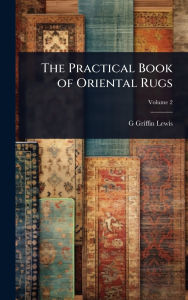 Title: The Practical Book of Oriental Rugs, Author: G Griffin B 1865 Lewis