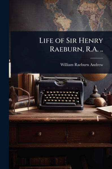 Life of Sir Henry Raeburn, R.A. ..