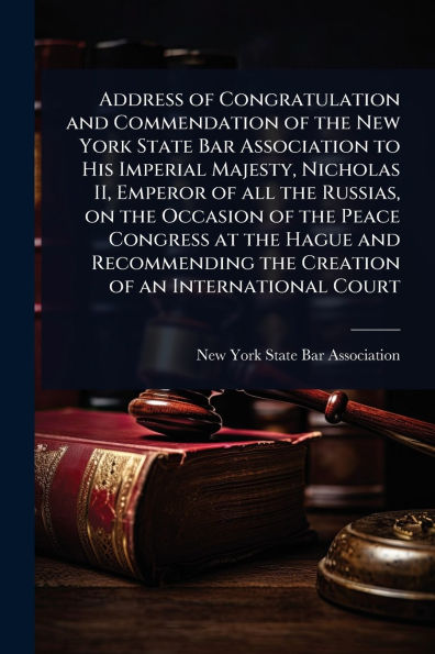 Address of Congratulation and Commendation the New York State Bar Association to His Imperial Majesty, Nicholas II, Emperor all Russias, on Occasion Peace Congress at Hague Recommending Creation an International Court