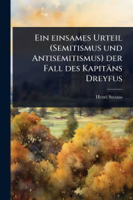 Title: Ein einsames Urteil (Semitismus und Antisemitismus) der Fall des Kapitï¿½ns Dreyfus, Author: Henri Strauss