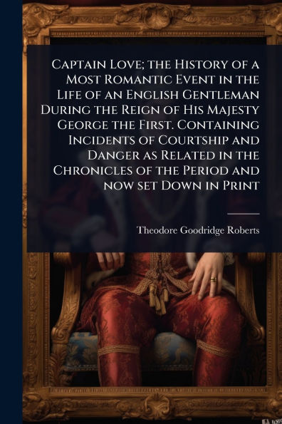 Captain Love; the History of a Most Romantic Event Life an English Gentleman During Reign His Majesty George First. Containing Incidents Courtship and Danger as Related Chronicles Period now set Down Print