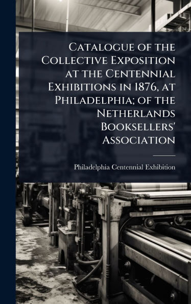 Catalogue of the Collective Exposition at the Centennial Exhibitions in 1876, at Philadelphia; of the Netherlands Booksellers' Association