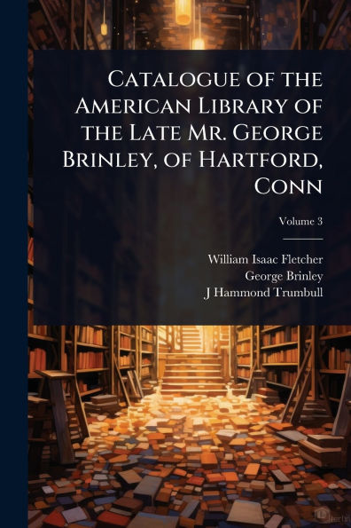 Catalogue of the American Library of the Late Mr. George Brinley, of Hartford, Conn
