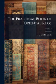 Title: The Practical Book of Oriental Rugs, Author: G Griffin B 1865 Lewis