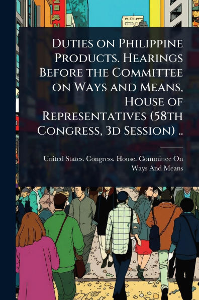 Duties on Philippine Products. Hearings Before the Committee Ways and Means, House of Representatives (58th Congress, 3d Session) ..
