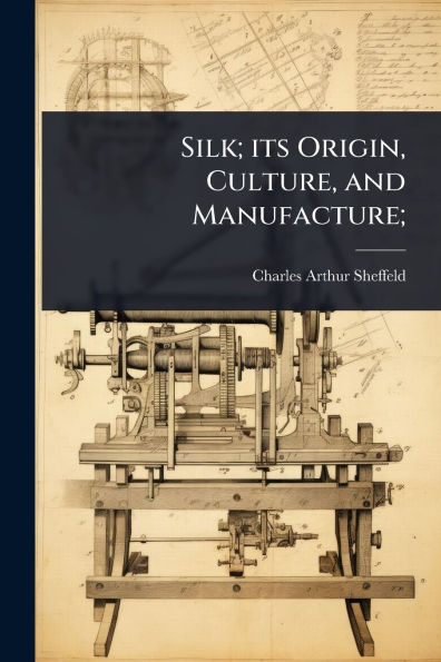 Silk; its Origin, Culture, and Manufacture;