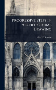 Title: Progressive Steps in Architectural Drawing, Author: Geo W Seaman