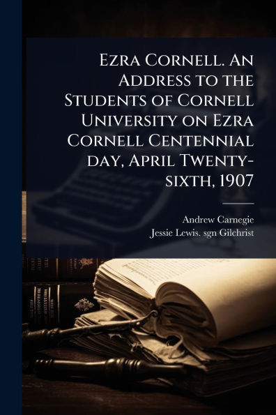 Ezra Cornell. An Address to the Students of Cornell University on Ezra Cornell Centennial day, April Twenty-sixth, 1907