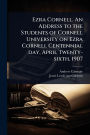 Ezra Cornell. An Address to the Students of Cornell University on Ezra Cornell Centennial day, April Twenty-sixth, 1907