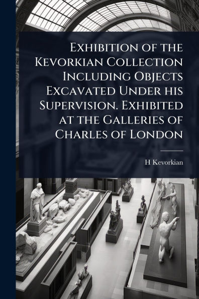 Exhibition of the Kevorkian Collection Including Objects Excavated Under his Supervision. Exhibited at Galleries Charles London