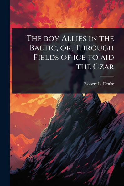 the boy Allies Baltic, or, Through Fields of ice to aid Czar