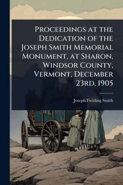 Proceedings at the Dedication of Joseph Smith Memorial Monument, Sharon, Windsor County, Vermont, December 23rd, 1905